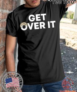 Get Over It Shirt Donald Trump