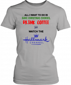 All I want to do is bake Christmas cookies drink beer and watch the Hallmark Classic T-Shirt