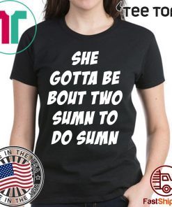 Original She Gotta be Bout Two Sumn To Do Sumn Shirt