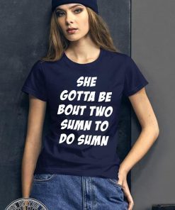 Original She Gotta be Bout Two Sumn To Do Sumn Shirt