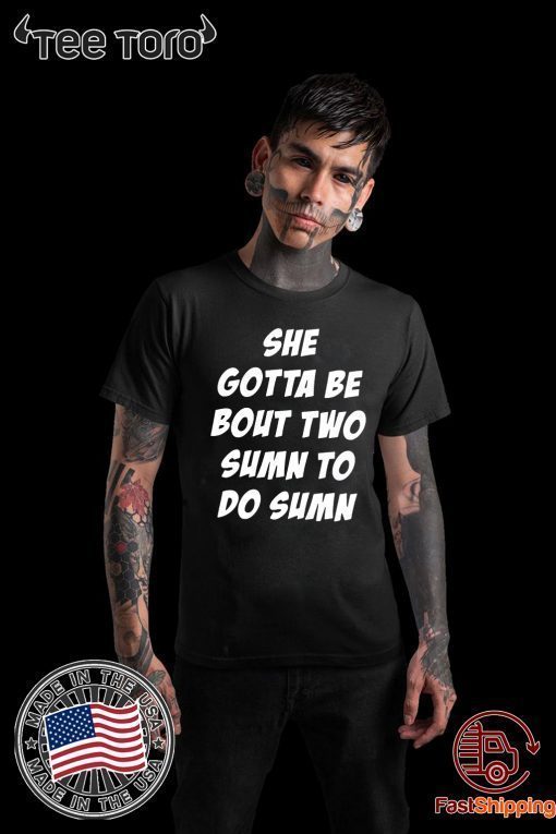 Original She Gotta be Bout Two Sumn To Do Sumn Shirt