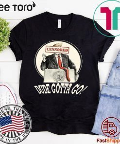 DUDE GOTTA GO SHIRT FUNNY DONALD TRUMP CENSORED TEE