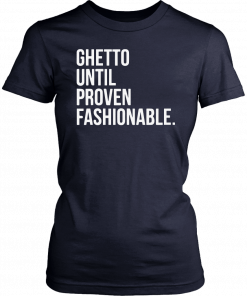 Ghetto Until Proven Fashionable Shirt