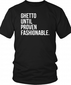 Ghetto Until Proven Fashionable Shirt