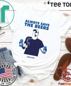 Beers Over Baseball Always Save The Beers Bud Light Jeff Adams t-shirts