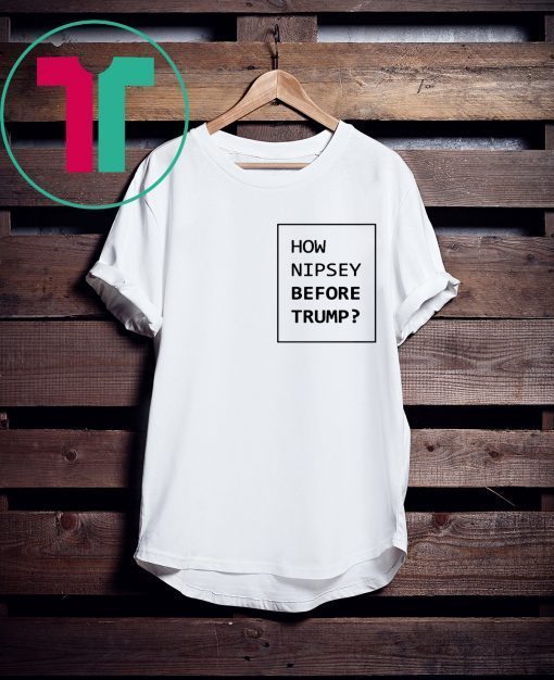 How Nipsey Before Trump T-Shirt