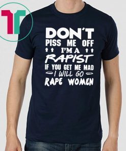 DON'T PISS ME OFF I'M A RAPIST IF YOUR GET ME MAD I WILL GO RAPE WOMEN TEE SHIRT