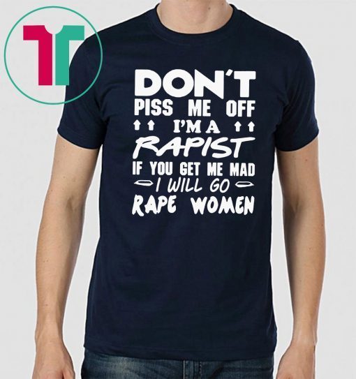 DON'T PISS ME OFF I'M A RAPIST IF YOUR GET ME MAD I WILL GO RAPE WOMEN TEE SHIRT