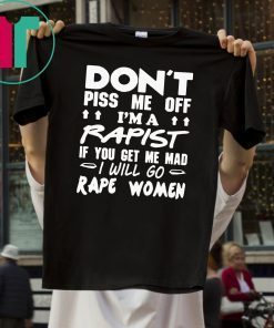 DON'T PISS ME OFF I'M A RAPIST IF YOUR GET ME MAD I WILL GO RAPE WOMEN TEE SHIRT