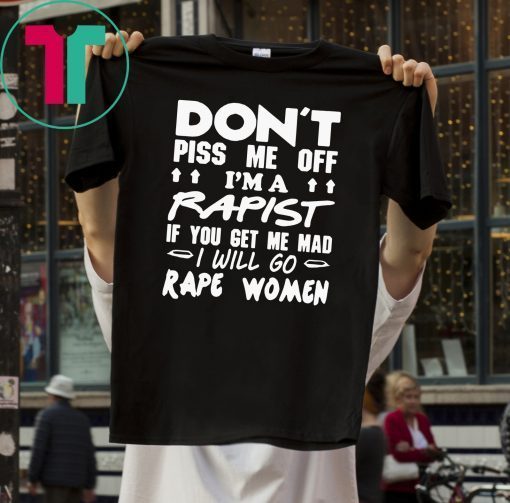 DON'T PISS ME OFF I'M A RAPIST IF YOUR GET ME MAD I WILL GO RAPE WOMEN TEE SHIRT