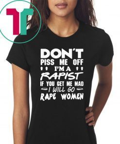 DON'T PISS ME OFF I'M A RAPIST IF YOUR GET ME MAD I WILL GO RAPE WOMEN TEE SHIRT