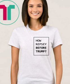 How Nipsey Before Trump T-Shirt