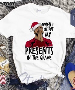 Drake When I Die Put My Present In The Grave Christmas Gift T Shirt