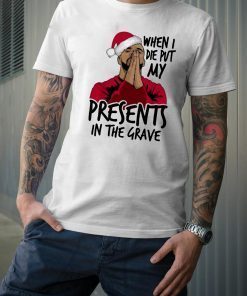 Drake When I Die Put My Present In The Grave Christmas Gift T Shirt