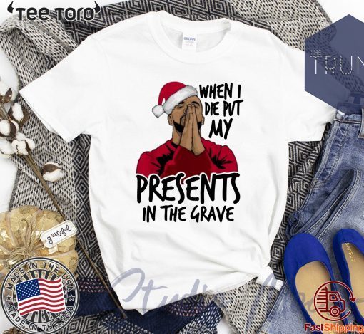 Drake When I Die Put My Present In The Grave Christmas Gift T Shirt