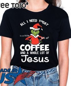 GRINCH ALL I NEED TODAY COFFEE AND A WHOLE LOT OF JESUS SHIRT