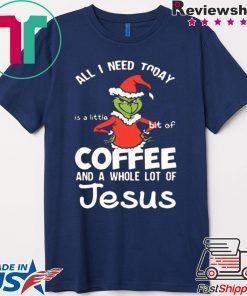 GRINCH ALL I NEED TODAY COFFEE AND A WHOLE LOT OF JESUS SHIRT