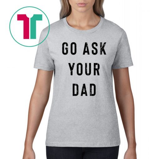 Go Ask Your Dad Shirt