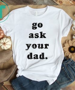 Go Ask Your Dad Classic T-Shirt