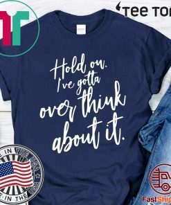 Hold on I’ve gotta overthink about it tee shirts