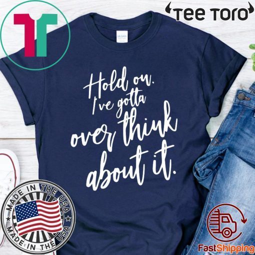 Hold on I’ve gotta overthink about it tee shirts