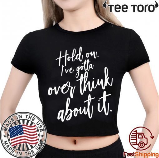 Hold on I’ve gotta overthink about it tee shirts