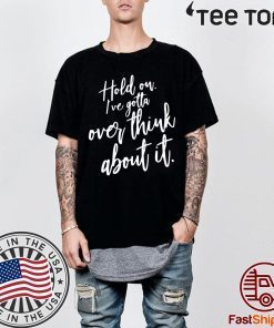 Hold on I’ve gotta overthink about it tee shirts