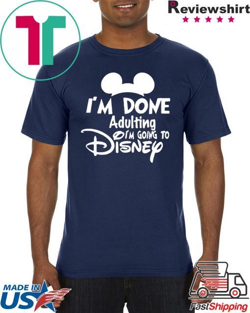 I AM DONE ADULTING LETS GO TO DISNEY SHIRT