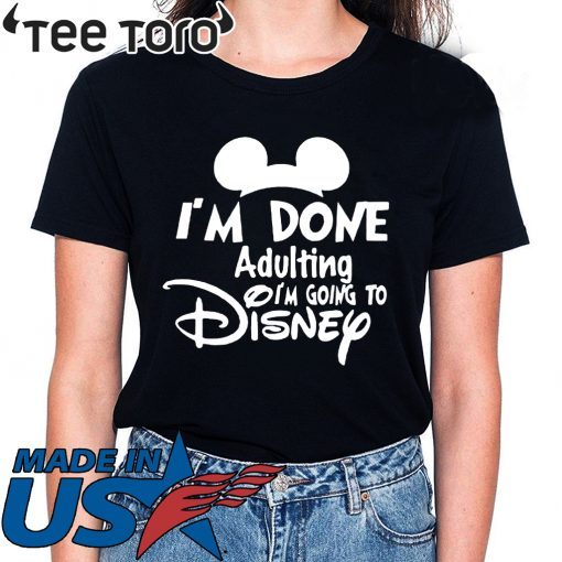 I AM DONE ADULTING LETS GO TO DISNEY SHIRT