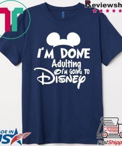 I AM DONE ADULTING LETS GO TO DISNEY SHIRT