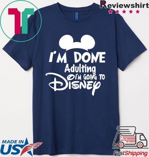 I AM DONE ADULTING LETS GO TO DISNEY SHIRT