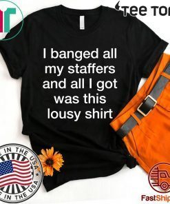 I Banged All My Staffers And All I Got Was This Lousy Shirt - Offcial Tee