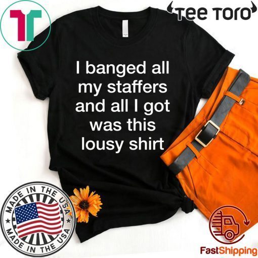 I Banged All My Staffers And All I Got Was This Lousy Shirt - Offcial Tee