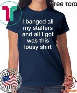 I Banged All My Staffers And All I Got Was This Lousy Shirt - Offcial Tee