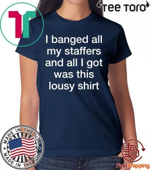 I Banged All My Staffers And All I Got Was This Lousy Shirt - Offcial Tee