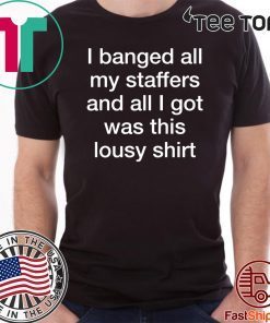 I Banged All My Staffers And All I Got Was This Lousy Shirt - Offcial Tee