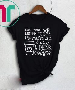 I Just Want To Listen To Christmas Music And Drink Coffee Christmas Shirts