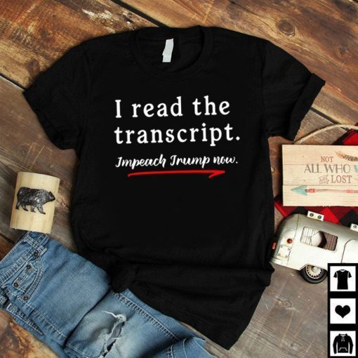 I Read the Transcript - IMPEACH TRUMP NOW Tee Shirts