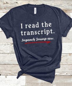 I Read the Transcript - IMPEACH TRUMP NOW Tee Shirts