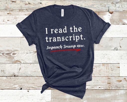 I Read the Transcript - IMPEACH TRUMP NOW Tee Shirts