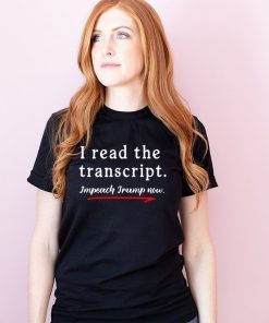 I Read the Transcript - IMPEACH TRUMP NOW Tee Shirts