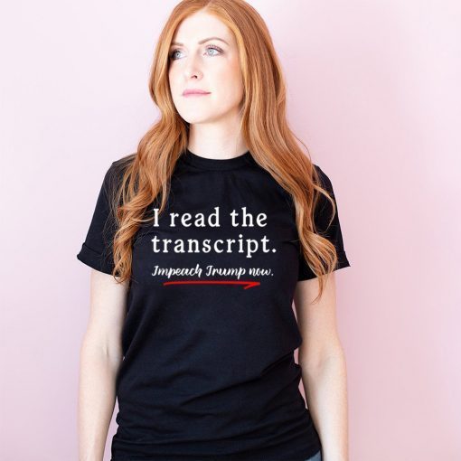 I Read the Transcript - IMPEACH TRUMP NOW Tee Shirts