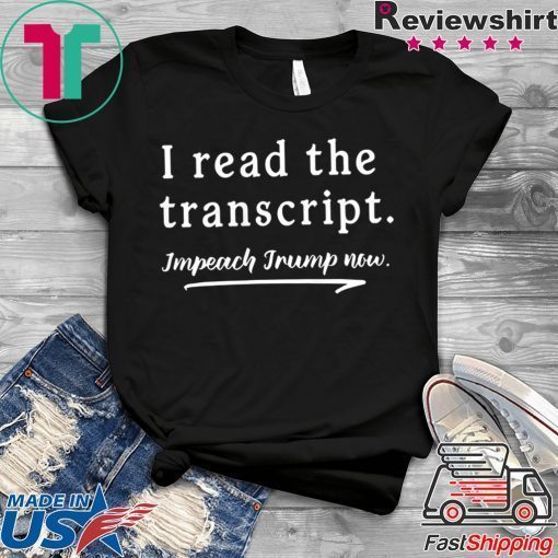 I Read the Transcript - IMPEACH TRUMP NOW Funny T-Shirt