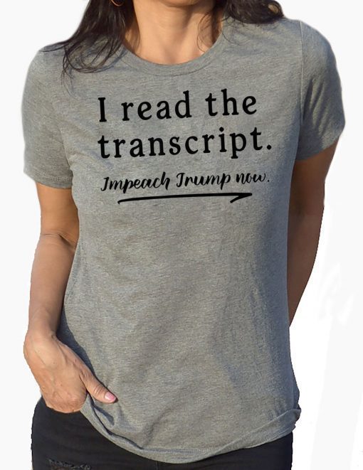 I Read the Transcript - IMPEACH TRUMP NOW T-Shirts