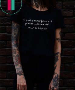 I Send You 500 Pounds Of Powder Do Mischief Pres Rutledge 1776 tee shirts