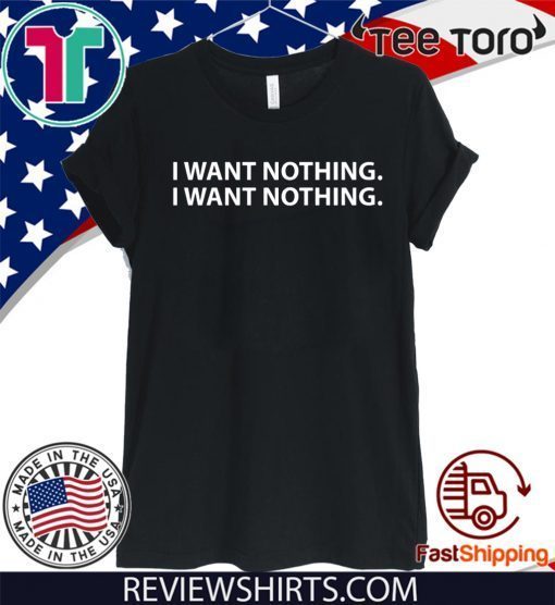 I WANT NOTHING SHIRTS