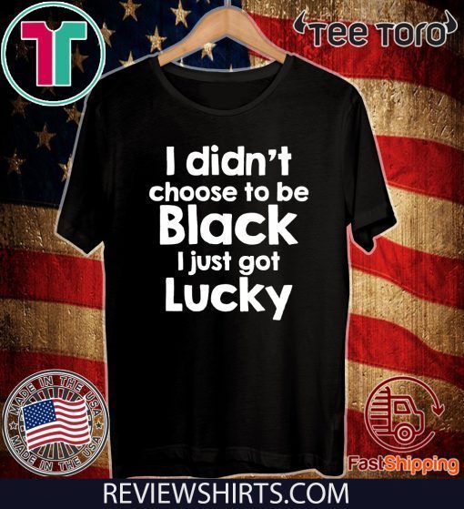 I didn't choose to be black I just got lucky 2020 T-Shirt