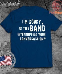 OFFCIAL I'M SORRY IS THE BAND INTERRUPTING YOUR CONVERSATION T-SHIRT