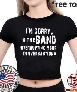 OFFCIAL I'M SORRY IS THE BAND INTERRUPTING YOUR CONVERSATION T-SHIRT