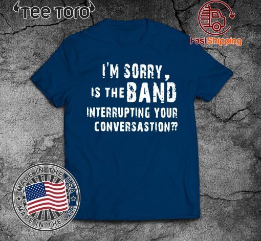 OFFCIAL I'M SORRY IS THE BAND INTERRUPTING YOUR CONVERSATION T-SHIRT